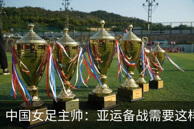 中国女足主帅：亚运备战需要这样高质量的热身赛
