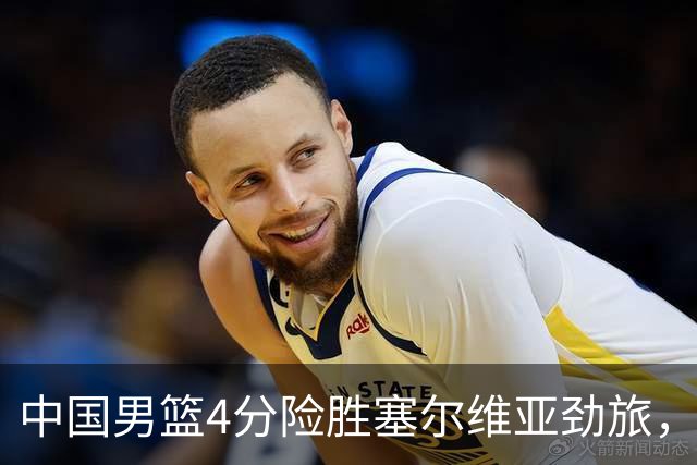 中国男篮4分险胜塞尔维亚劲旅，徐昕10分8板4封盖，王俊杰18+14